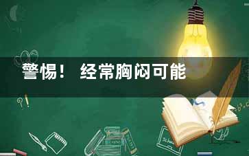 警惕！ 经常胸闷可能患上心脏疾病(胸容易出现的问题)